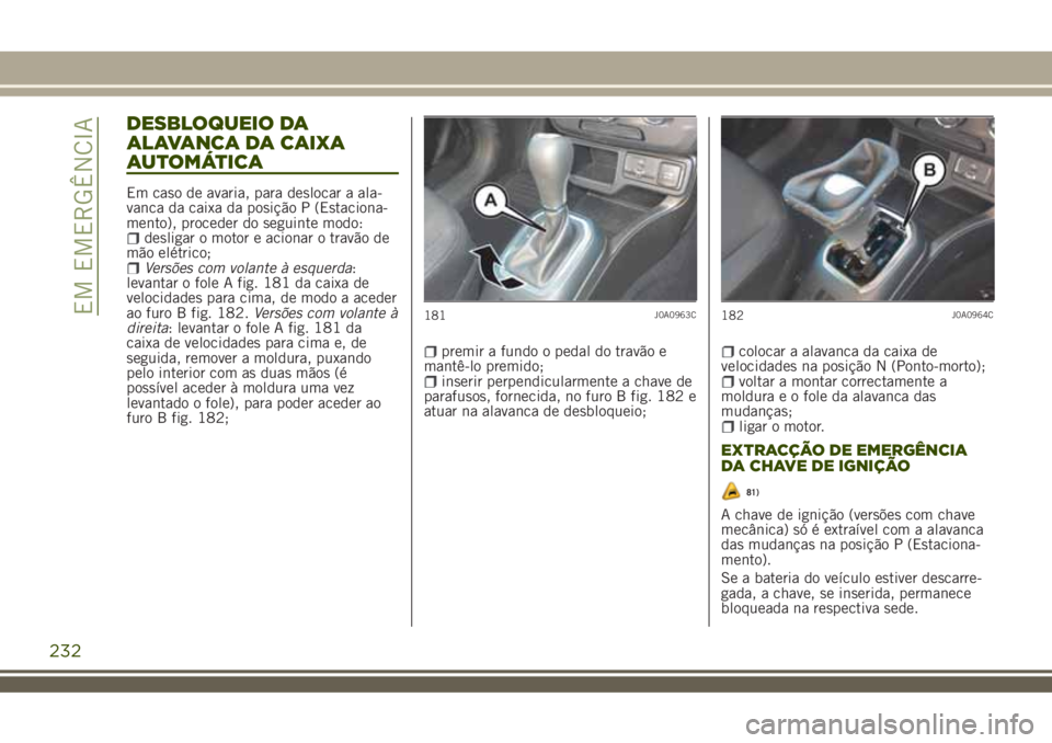 JEEP RENEGADE 2018 Manual de Uso e Manutenção (in Portuguese) DESBLOQUEIO DA
ALAVANCA DA CAIXA
AUTOMÁTICA
Em caso de avaria, para deslocar a ala-
vanca da caixa da posição P (Estaciona-
mento), proceder do seguinte modo:
desligar o motor e acionar o travão d JEEP RENEGADE 2018 Manual de Uso e Manutenção (in Portuguese) DESBLOQUEIO DA
ALAVANCA DA CAIXA
AUTOMÁTICA
Em caso de avaria, para deslocar a ala-
vanca da caixa da posição P (Estaciona-
mento), proceder do seguinte modo:
desligar o motor e acionar o travão d