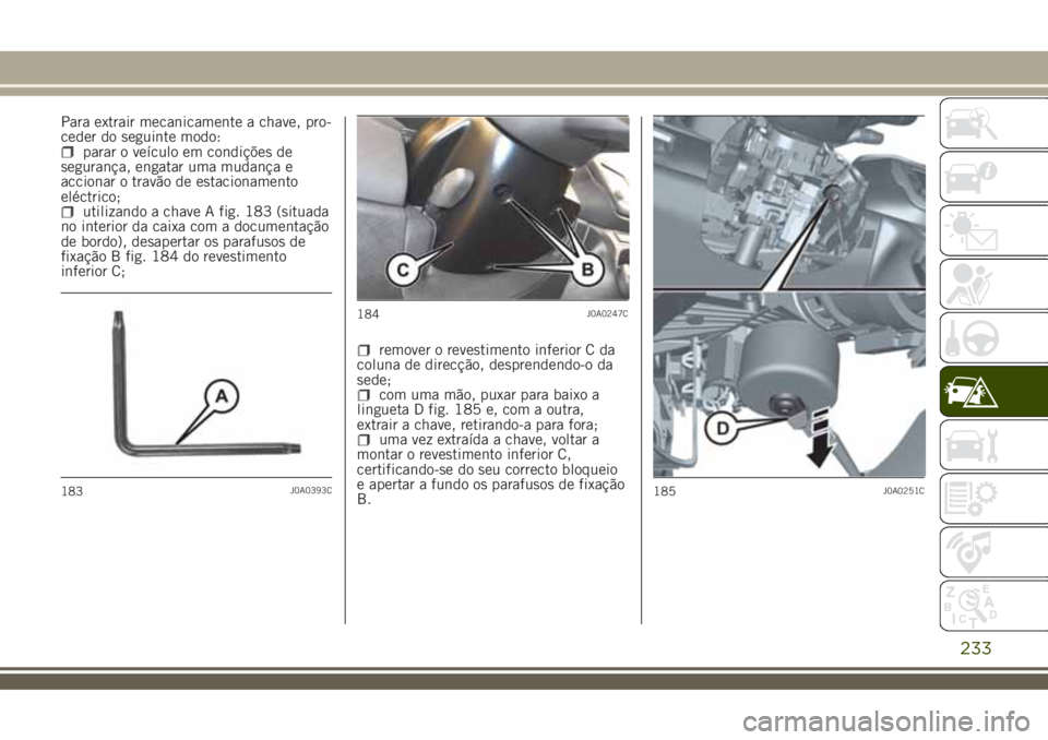 JEEP RENEGADE 2018 Manual de Uso e Manutenção (in Portuguese) Para extrair mecanicamente a chave, pro-
ceder do seguinte modo:
parar o veículo em condições de
segurança, engatar uma mudança e
accionar o travão de estacionamento
eléctrico;
utilizando a cha JEEP RENEGADE 2018 Manual de Uso e Manutenção (in Portuguese) Para extrair mecanicamente a chave, pro-
ceder do seguinte modo:
parar o veículo em condições de
segurança, engatar uma mudança e
accionar o travão de estacionamento
eléctrico;
utilizando a cha