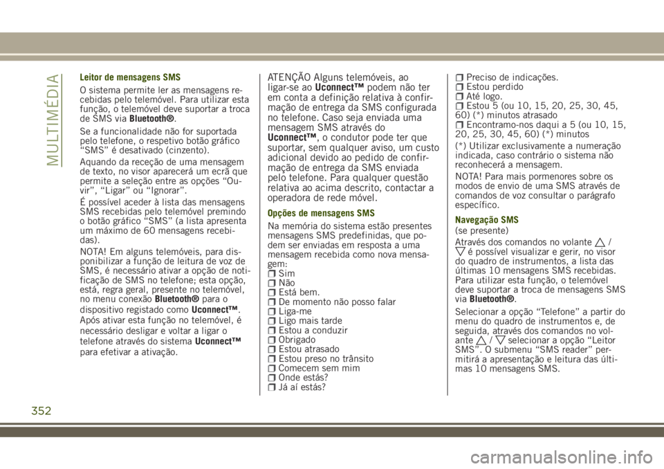 JEEP RENEGADE 2018 Manual de Uso e Manutenção (in Portuguese) Leitor de mensagens SMS
O sistema permite ler as mensagens re-
cebidas pelo telemóvel. Para utilizar esta
função, o telemóvel deve suportar a troca
de SMS viaBluetooth®.
Se a funcionalidade não JEEP RENEGADE 2018 Manual de Uso e Manutenção (in Portuguese) Leitor de mensagens SMS
O sistema permite ler as mensagens re-
cebidas pelo telemóvel. Para utilizar esta
função, o telemóvel deve suportar a troca
de SMS viaBluetooth®.
Se a funcionalidade não