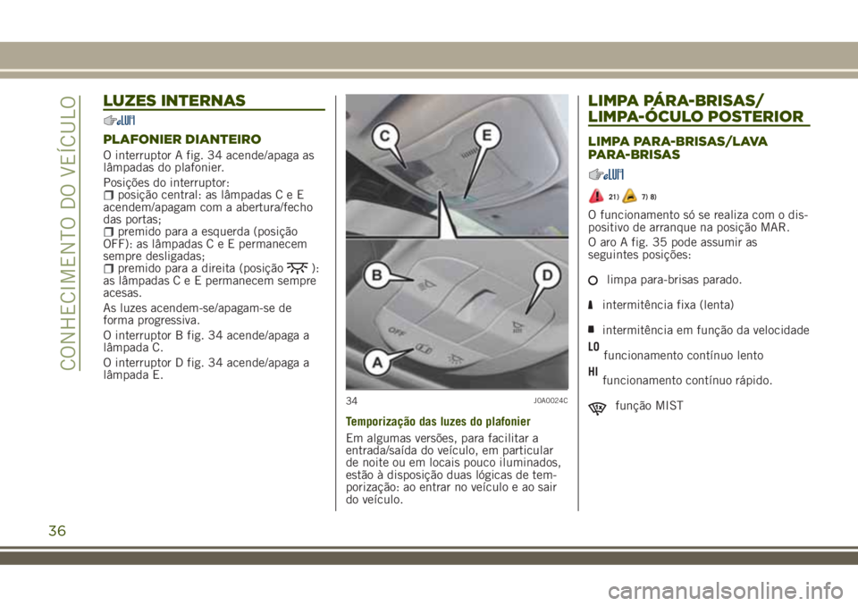 JEEP RENEGADE 2018 Manual de Uso e Manutenção (in Portuguese) LUZES INTERNAS
PLAFONIER DIANTEIRO
O interruptor A fig. 34 acende/apaga as
lâmpadas do plafonier.
Posições do interruptor:
posição central: as lâmpadasCeE
acendem/apagam com a abertura/fecho
das JEEP RENEGADE 2018 Manual de Uso e Manutenção (in Portuguese) LUZES INTERNAS
PLAFONIER DIANTEIRO
O interruptor A fig. 34 acende/apaga as
lâmpadas do plafonier.
Posições do interruptor:
posição central: as lâmpadasCeE
acendem/apagam com a abertura/fecho
das