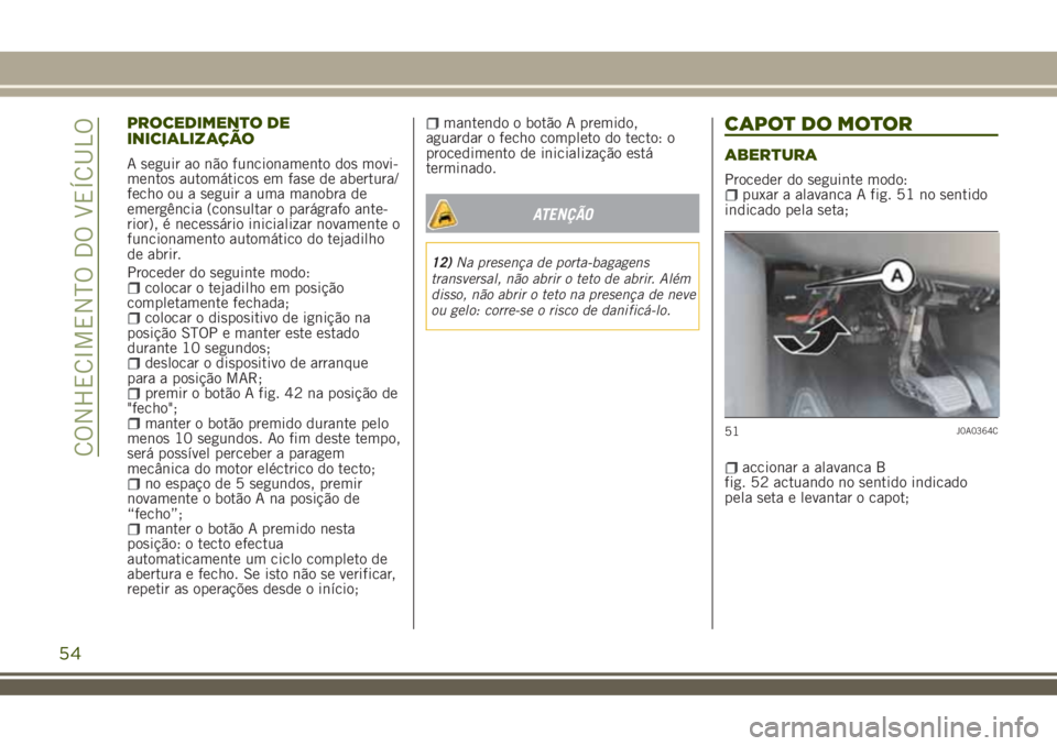 JEEP RENEGADE 2018  Manual de Uso e Manutenção (in Portuguese) PROCEDIMENTO DE
INICIALIZAÇÃO
A seguir ao não funcionamento dos movi-
mentos automáticos em fase de abertura/
fecho ou a seguir a uma manobra de
emergência (consultar o parágrafo ante-
rior), é