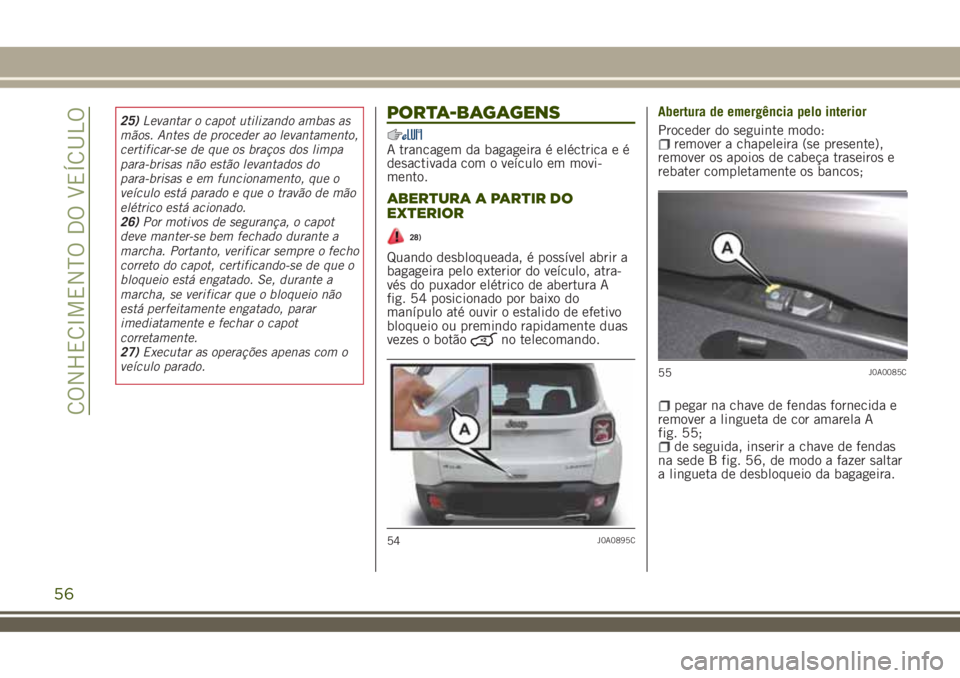 JEEP RENEGADE 2018  Manual de Uso e Manutenção (in Portuguese) 25)Levantar o capot utilizando ambas as
mãos. Antes de proceder ao levantamento,
certificar-se de que os braços dos limpa
para-brisas não estão levantados do
para-brisas e em funcionamento, que o
