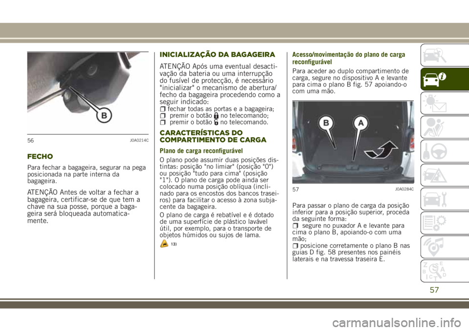 JEEP RENEGADE 2018  Manual de Uso e Manutenção (in Portuguese) FECHO
Para fechar a bagageira, segurar na pega
posicionada na parte interna da
bagageira.
ATENÇÃO Antes de voltar a fechar a
bagageira, certificar-se de que tem a
chave na sua posse, porque a baga-
