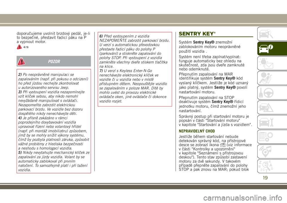 JEEP RENEGADE 2018  Návod k použití a údržbě (in Czech) doporučujeme uvolnit brzdový pedál, je-li
to bezpečné, přestavit řadicí páku na P
a vypnout motor.
4) 5)
POZOR
2)Po neoprávněné manipulaci se
zapalováním (např. při pokusu o odcizení)