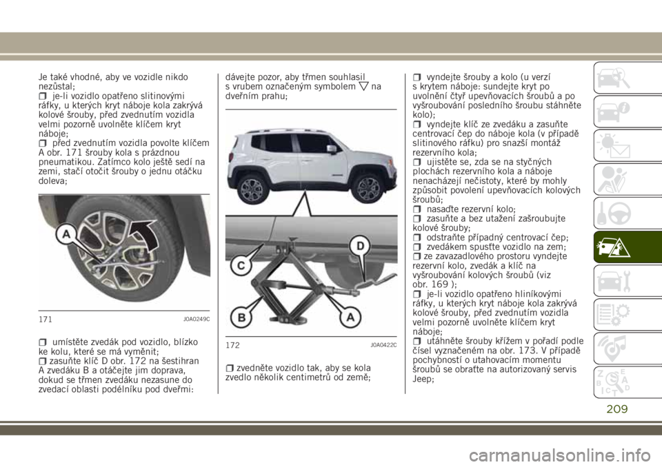 JEEP RENEGADE 2018 Návod k použití a údržbě (in Czech) Je také vhodné, aby ve vozidle nikdo
nezůstal;
je-li vozidlo opatřeno slitinovými
ráfky, u kterých kryt náboje kola zakrývá
kolové šrouby, před zvednutím vozidla
velmi pozorně uvolněte JEEP RENEGADE 2018 Návod k použití a údržbě (in Czech) Je také vhodné, aby ve vozidle nikdo
nezůstal;
je-li vozidlo opatřeno slitinovými
ráfky, u kterých kryt náboje kola zakrývá
kolové šrouby, před zvednutím vozidla
velmi pozorně uvolněte