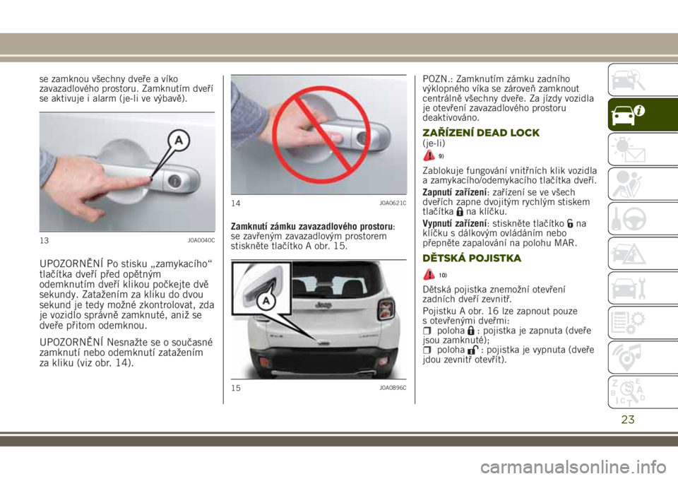 JEEP RENEGADE 2018 Návod k použití a údržbě (in Czech) se zamknou všechny dveře a víko
zavazadlového prostoru. Zamknutím dveří
se aktivuje i alarm (je-li ve výbavě).
UPOZORNĚNÍ Po stisku „zamykacího“
tlačítka dveří před opětným
odem JEEP RENEGADE 2018 Návod k použití a údržbě (in Czech) se zamknou všechny dveře a víko
zavazadlového prostoru. Zamknutím dveří
se aktivuje i alarm (je-li ve výbavě).
UPOZORNĚNÍ Po stisku „zamykacího“
tlačítka dveří před opětným
odem
