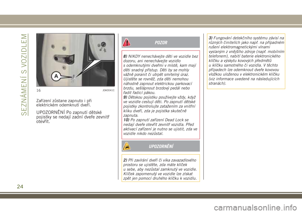 JEEP RENEGADE 2018  Návod k použití a údržbě (in Czech) Zařízení zůstane zapnuto i při
elektrickém odemknutí dveří.
UPOZORNĚNÍ Po zapnutí dětské
pojistky se nedají zadní dveře zevnitř
otevřít.
POZOR
8)NIKDY nenechávejte děti ve vozidl