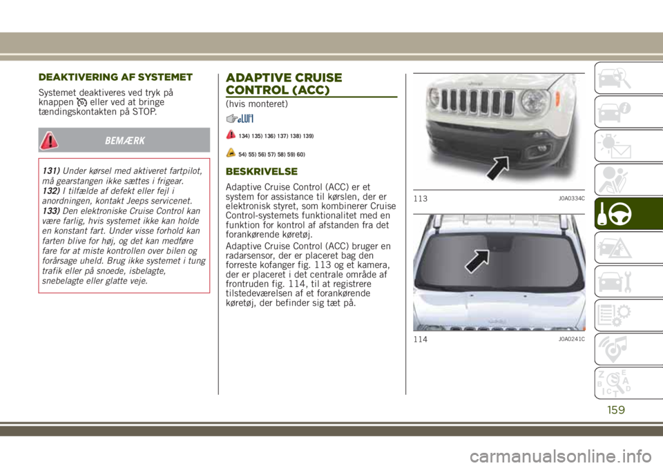 JEEP RENEGADE 2018  Brugs- og vedligeholdelsesvejledning (in Danish) DEAKTIVERING AF SYSTEMET
Systemet deaktiveres ved tryk på
knappeneller ved at bringe
tændingskontakten på STOP.
BEMÆRK
131)Under kørsel med aktiveret fartpilot,
må gearstangen ikke sættes i fri