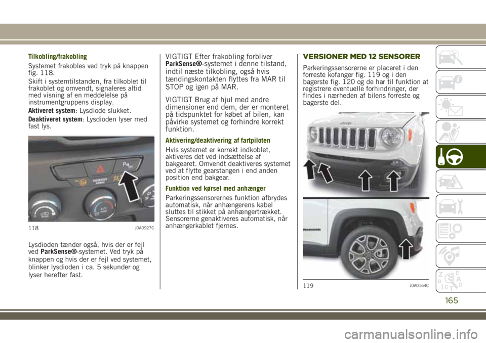 JEEP RENEGADE 2018  Brugs- og vedligeholdelsesvejledning (in Danish) Tilkobling/frakobling
Systemet frakobles ved tryk på knappen
fig. 118.
Skift i systemtilstanden, fra tilkoblet til
frakoblet og omvendt, signaleres altid
med visning af en meddelelse på
instrumentgr