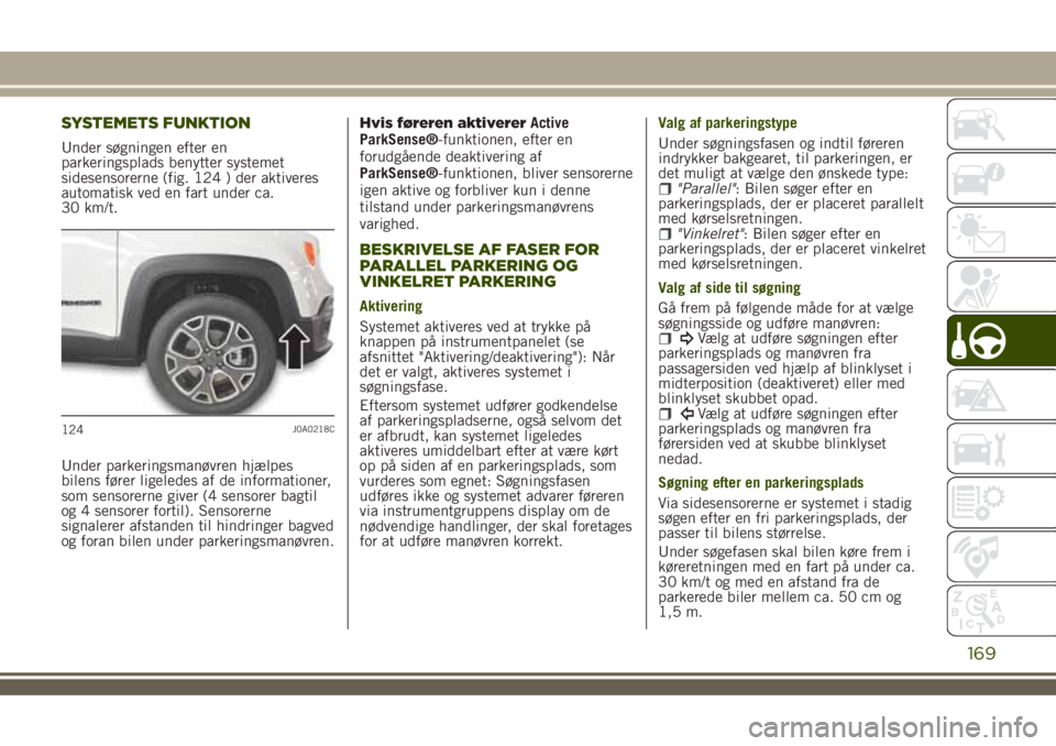 JEEP RENEGADE 2018  Brugs- og vedligeholdelsesvejledning (in Danish) SYSTEMETS FUNKTION
Under søgningen efter en
parkeringsplads benytter systemet
sidesensorerne (fig. 124 ) der aktiveres
automatisk ved en fart under ca.
30 km/t.
Under parkeringsmanøvren hjælpes
bil