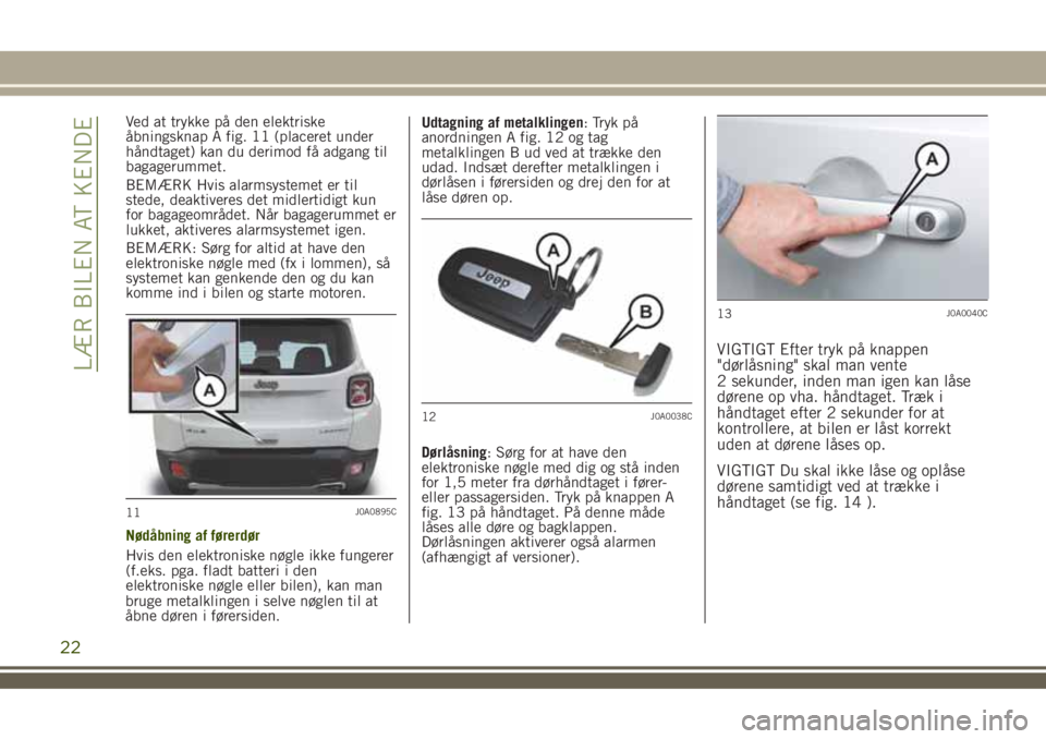 JEEP RENEGADE 2018  Brugs- og vedligeholdelsesvejledning (in Danish) Ved at trykke på den elektriske
åbningsknap A fig. 11 (placeret under
håndtaget) kan du derimod få adgang til
bagagerummet.
BEMÆRK Hvis alarmsystemet er til
stede, deaktiveres det midlertidigt ku