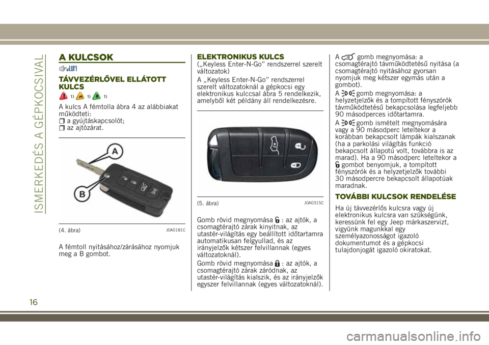 JEEP RENEGADE 2018  Kezelési és karbantartási útmutató (in Hungarian) A KULCSOK
TÁVVEZÉRLŐVEL ELLÁTOTT
KULCS
1)1)1)
A kulcs A fémtolla ábra 4 az alábbiakat
működteti:
a gyújtáskapcsolót;az ajtózárat.
A fémtoll nyitásához/zárásához nyomjuk
meg a B gom