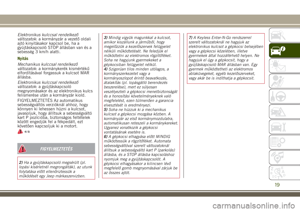 JEEP RENEGADE 2018  Kezelési és karbantartási útmutató (in Hungarian) Elektronikus kulccsal rendelkező
változatok: a kormányzár a vezető oldali
ajtó kinyitásakor kapcsol be, ha a
gyújtáskapcsoló STOP állásban van és a
sebesség 3 km/h alatti.
Nyitás
Mechan
