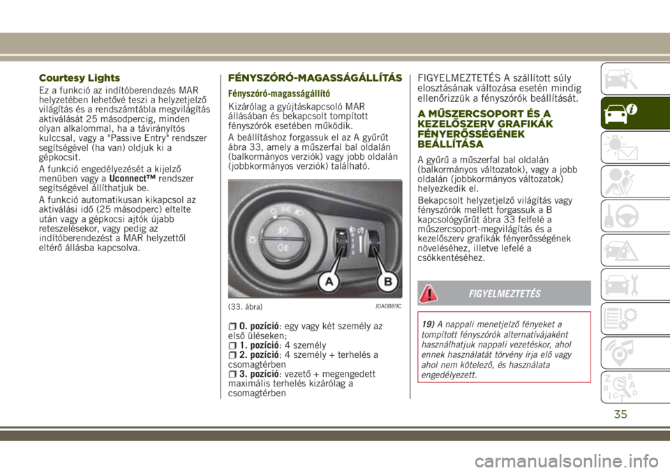 JEEP RENEGADE 2018  Kezelési és karbantartási útmutató (in Hungarian) Courtesy Lights
Ez a funkció az indítóberendezés MAR
helyzetében lehetővé teszi a helyzetjelző
világítás és a rendszámtábla megvilágítás
aktiválását 25 másodpercig, minden
olyan a