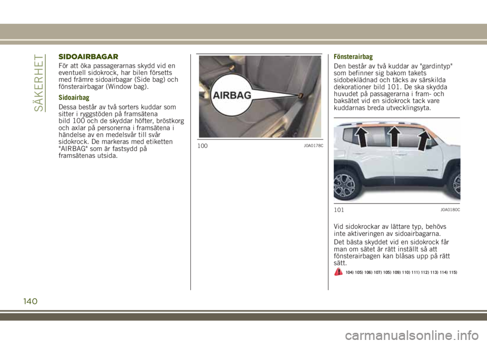 JEEP RENEGADE 2018 Drift- och underhållshandbok (in Swedish) SIDOAIRBAGAR
För att öka passagerarnas skydd vid en
eventuell sidokrock, har bilen försetts
med främre sidoairbagar (Side bag) och
fönsterairbagar (Window bag).
Sidoairbag
Dessa består av två s JEEP RENEGADE 2018 Drift- och underhållshandbok (in Swedish) SIDOAIRBAGAR
För att öka passagerarnas skydd vid en
eventuell sidokrock, har bilen försetts
med främre sidoairbagar (Side bag) och
fönsterairbagar (Window bag).
Sidoairbag
Dessa består av två s