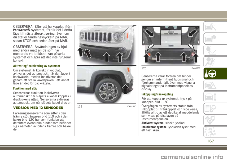 JEEP RENEGADE 2018 Drift- och underhållshandbok (in Swedish) OBSERVERA! Efter att ha kopplat ifrånParkSense®-systemet, förblir det i detta
läge till nästa återaktivering, även om
du ställer tändningsnyckeln på MAR,
sedan STOP och sedan åter på MAR.
JEEP RENEGADE 2018 Drift- och underhållshandbok (in Swedish) OBSERVERA! Efter att ha kopplat ifrånParkSense®-systemet, förblir det i detta
läge till nästa återaktivering, även om
du ställer tändningsnyckeln på MAR,
sedan STOP och sedan åter på MAR.