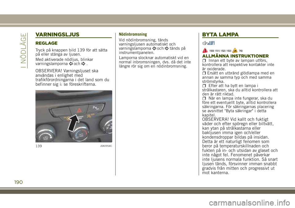 JEEP RENEGADE 2018 Drift- och underhållshandbok (in Swedish) VARNINGSLJUS
REGLAGE
Tryck på knappen bild 139 för att sätta
på eller stänga av ljusen.
Med aktiverade nödljus, blinkar
varningslamporna
och.
OBSERVERA! Varningsljuset ska
användas i enlighet m JEEP RENEGADE 2018 Drift- och underhållshandbok (in Swedish) VARNINGSLJUS
REGLAGE
Tryck på knappen bild 139 för att sätta
på eller stänga av ljusen.
Med aktiverade nödljus, blinkar
varningslamporna
och.
OBSERVERA! Varningsljuset ska
användas i enlighet m
