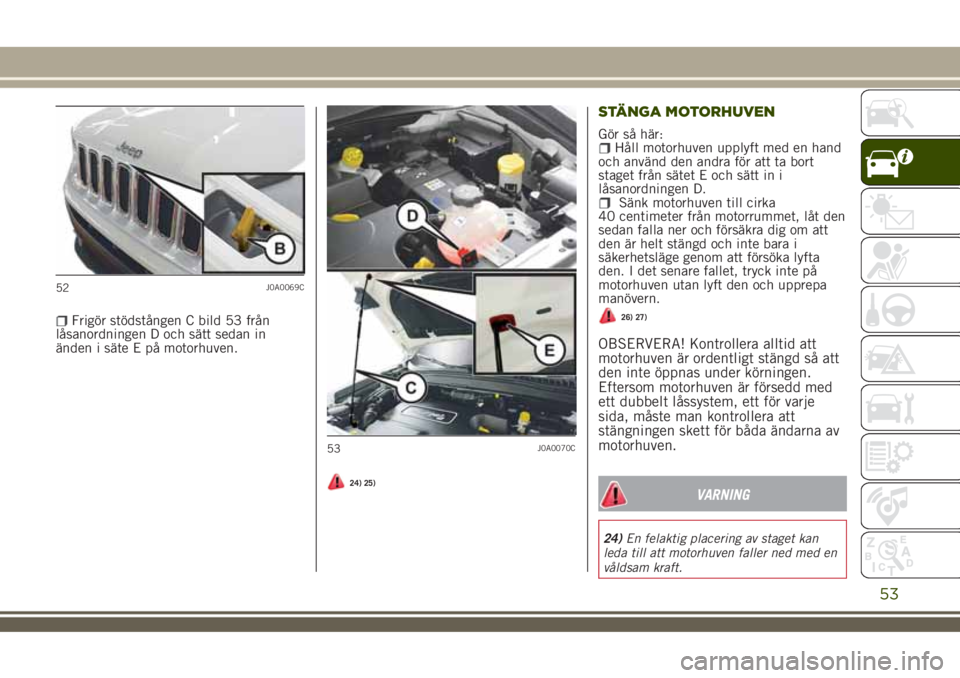 JEEP RENEGADE 2018  Drift- och underhållshandbok (in Swedish) Frigör stödstången C bild 53 från
låsanordningen D och sätt sedan in
änden i säte E på motorhuven.
24) 25)
STÄNGA MOTORHUVEN
Gör så här:Håll motorhuven upplyft med en hand
och använd de