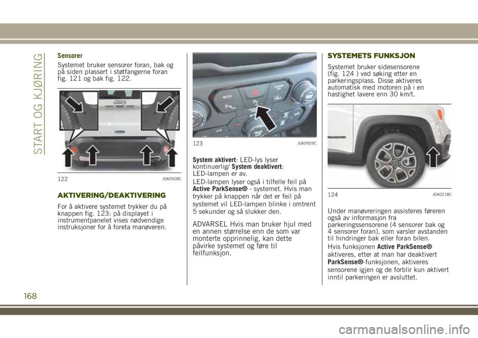 JEEP RENEGADE 2018 Drift- og vedlikeholdshåndbok (in Norwegian) Sensorer
Systemet bruker sensorer foran, bak og
på siden plassert i støtfangerne foran
fig. 121 og bak fig. 122.
AKTIVERING/DEAKTIVERING
For å aktivere systemet trykker du på
knappen fig. 123: på JEEP RENEGADE 2018 Drift- og vedlikeholdshåndbok (in Norwegian) Sensorer
Systemet bruker sensorer foran, bak og
på siden plassert i støtfangerne foran
fig. 121 og bak fig. 122.
AKTIVERING/DEAKTIVERING
For å aktivere systemet trykker du på
knappen fig. 123: på