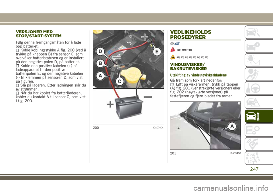 JEEP RENEGADE 2018 Drift- og vedlikeholdshåndbok (in Norwegian) VERSJONER MED
STOP/START-SYSTEM
Følg denne fremgangsmåten for å lade
opp batteriet:
Koble koblingsstykke A fig. 200 (ved å
trykke på knappen B) fra sensor C, som
overvåker batteristatusen og er JEEP RENEGADE 2018 Drift- og vedlikeholdshåndbok (in Norwegian) VERSJONER MED
STOP/START-SYSTEM
Følg denne fremgangsmåten for å lade
opp batteriet:
Koble koblingsstykke A fig. 200 (ved å
trykke på knappen B) fra sensor C, som
overvåker batteristatusen og er