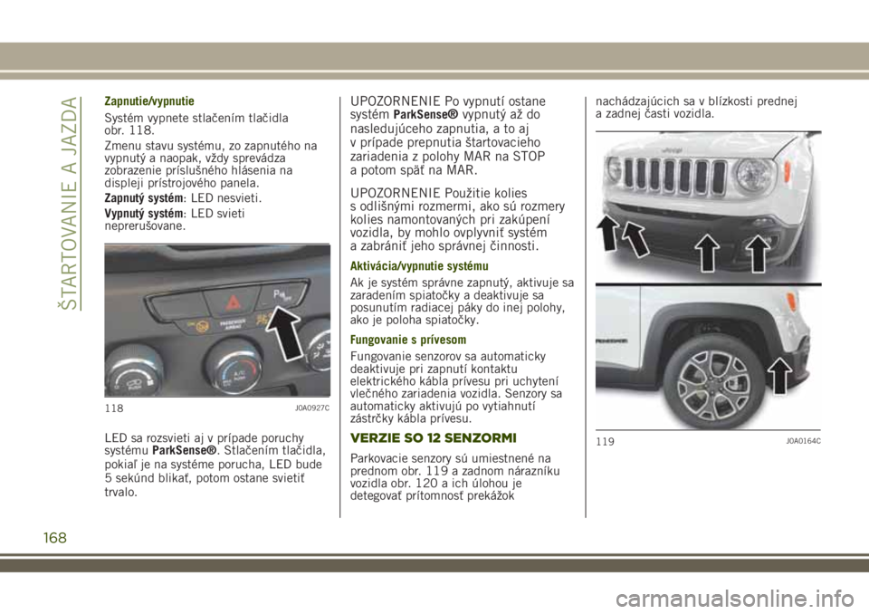 JEEP RENEGADE 2018 Návod na použitie a údržbu (in Slovakian) Zapnutie/vypnutie
Systém vypnete stlačením tlačidla
obr. 118.
Zmenu stavu systému, zo zapnutého na
vypnutý a naopak, vždy sprevádza
zobrazenie príslušného hlásenia na
displeji prístrojov JEEP RENEGADE 2018 Návod na použitie a údržbu (in Slovakian) Zapnutie/vypnutie
Systém vypnete stlačením tlačidla
obr. 118.
Zmenu stavu systému, zo zapnutého na
vypnutý a naopak, vždy sprevádza
zobrazenie príslušného hlásenia na
displeji prístrojov