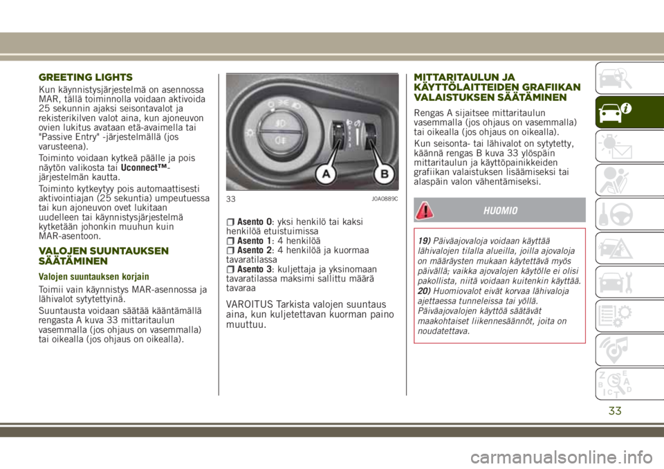 JEEP RENEGADE 2018  Käyttö- ja huolto-ohjekirja (in in Finnish) GREETING LIGHTS
Kun käynnistysjärjestelmä on asennossa
MAR, tällä toiminnolla voidaan aktivoida
25 sekunnin ajaksi seisontavalot ja
rekisterikilven valot aina, kun ajoneuvon
ovien lukitus avataan