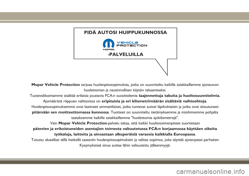 JEEP RENEGADE 2018  Käyttö- ja huolto-ohjekirja (in in Finnish) Mopar Vehicle Protectiontarjoaa huolenpitosopimuksia, jotka on suunniteltu kaikille asiakkaillemme ajoneuvon
huolettoman ja nautinnollisen käytön takaamiseksi.
Tuotevalikoimamme sisältää erilaisi