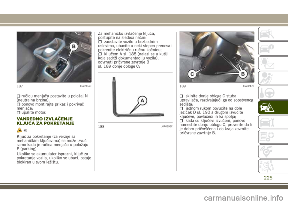 JEEP RENEGADE 2018  Knjižica za upotrebu i održavanje (in Serbian) ručicu menjača postavite u položaj N
(neutralna brzina);
ponovo montirajte prikaz i pokrivač
menjača;
upalite motor.
VANREDNO IZVLAČENJE
KLJUČA ZA POKRETANJE
82)
Ključ za pokretanje (za verzij