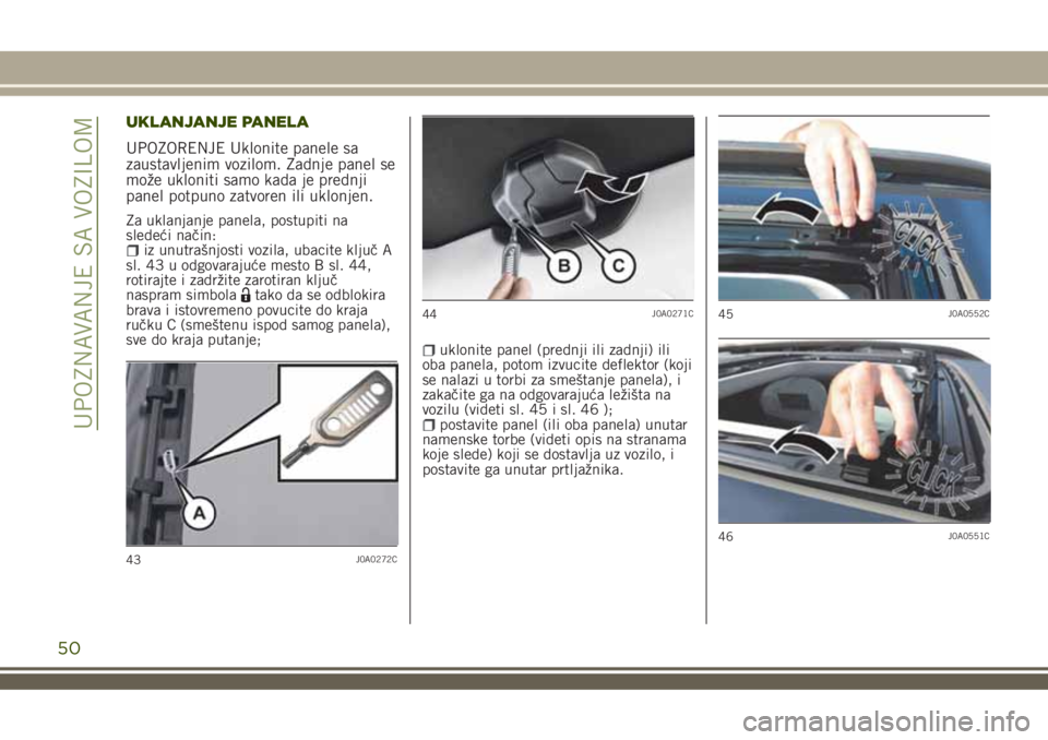 JEEP RENEGADE 2018  Knjižica za upotrebu i održavanje (in Serbian) UKLANJANJE PANELA
UPOZORENJE Uklonite panele sa
zaustavljenim vozilom. Zadnje panel se
može ukloniti samo kada je prednji
panel potpuno zatvoren ili uklonjen.
Za uklanjanje panela, postupiti na
slede