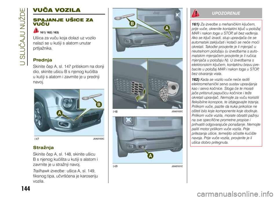 JEEP RENEGADE 2021 Knjižica s uputama za uporabu i održavanje (in Croatian) 144
VUČA VOZIL A
SPAJANJE UŠICE ZA
VUČU
161) 162) 163)
Ušica za vuču koja dolazi uz vozilo
nalazi se u kutiji s alatom unutar
prtljažnika.
Prednja
Skinite čep A, sl. 147 pritiskom na donji JEEP RENEGADE 2021 Knjižica s uputama za uporabu i održavanje (in Croatian) 144
VUČA VOZIL A
SPAJANJE UŠICE ZA
VUČU
161) 162) 163)
Ušica za vuču koja dolazi uz vozilo
nalazi se u kutiji s alatom unutar
prtljažnika.
Prednja
Skinite čep A, sl. 147 pritiskom na donji