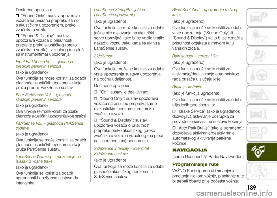 JEEP RENEGADE 2021  Knjižica s uputama za uporabu i održavanje (in Croatian) 189
Dostupne opcije su: 
❒ “Sound Only”: sustav upozorava 
vozača na prisutnu prepreku samo 
s akustičkim upozorenjem, preko 
zvučnika u vozilu.
 
❒ “Sound & Display”: sustav 
upozorava