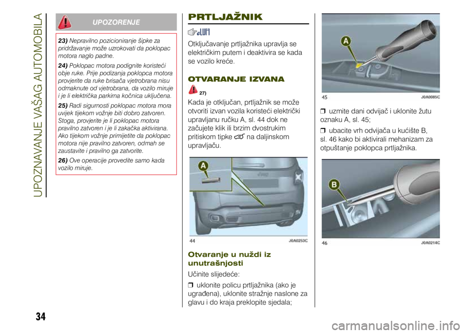 JEEP RENEGADE 2021  Knjižica s uputama za uporabu i održavanje (in Croatian) 34
Upozorenje
23) Nepravilno pozicioniranje šipke za 
pridržavanje može uzrokovati da poklopac 
motora naglo padne.
24) Poklopac motora podignite koristeći 
obje ruke. Prije podizanja poklopca mot