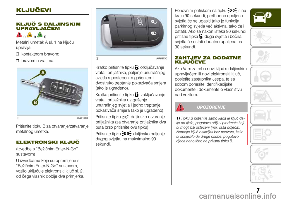 JEEP RENEGADE 2021  Knjižica s uputama za uporabu i održavanje (in Croatian) 7
KLJUČEVI
KLJUČ S DALJINSKIM 
UPRAVLJAČEM
 1)  1)  1)
Metalni umetak A sl. 1 na ključu 
upravlja: 
❒ kontaktnom bravom;
 
❒ bravom u vratima.
Pritisnite tipku B za otvaranje/zatvaranje 
metal