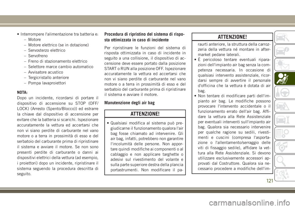 JEEP CHEROKEE 2018  Libretto Uso Manutenzione (in Italian) • Interrompere l'alimentazione tra batteria e:
– Motore
– Motore elettrico (se in dotazione)
– Servosterzo elettrico
– Servofreno
– Freno di stazionamento elettrico
– Selettore marce
