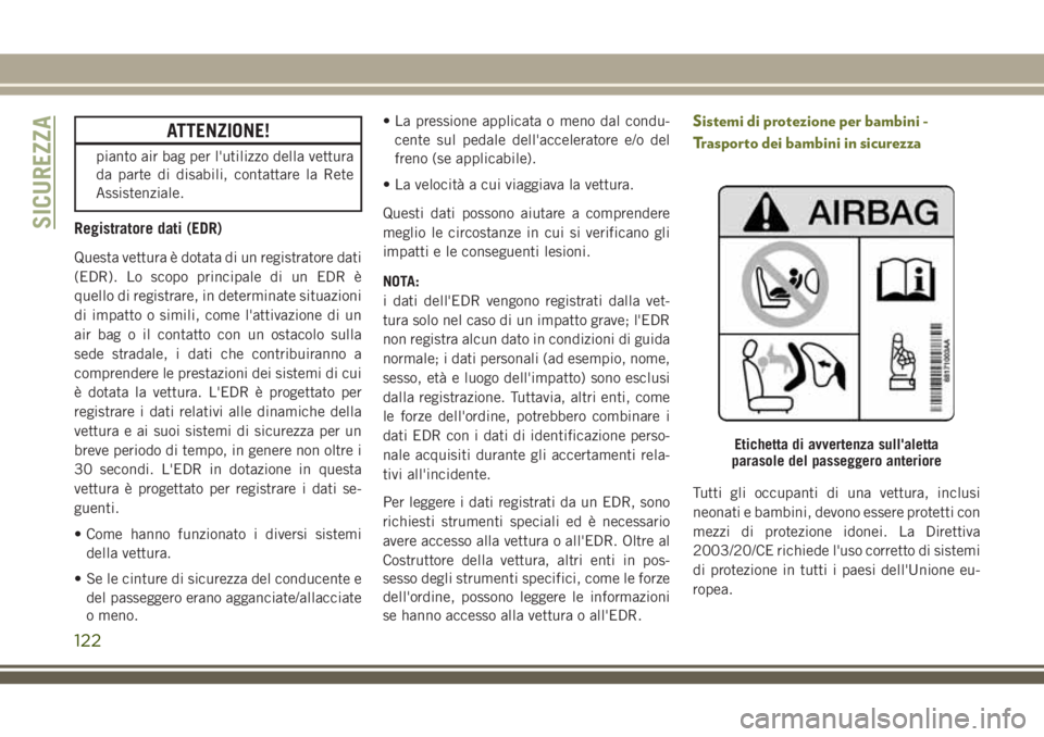 JEEP CHEROKEE 2018  Libretto Uso Manutenzione (in Italian) ATTENZIONE!
pianto air bag per l'utilizzo della vettura
da parte di disabili, contattare la Rete
Assistenziale.
Registratore dati (EDR)
Questa vettura è dotata di un registratore dati
(EDR). Lo s