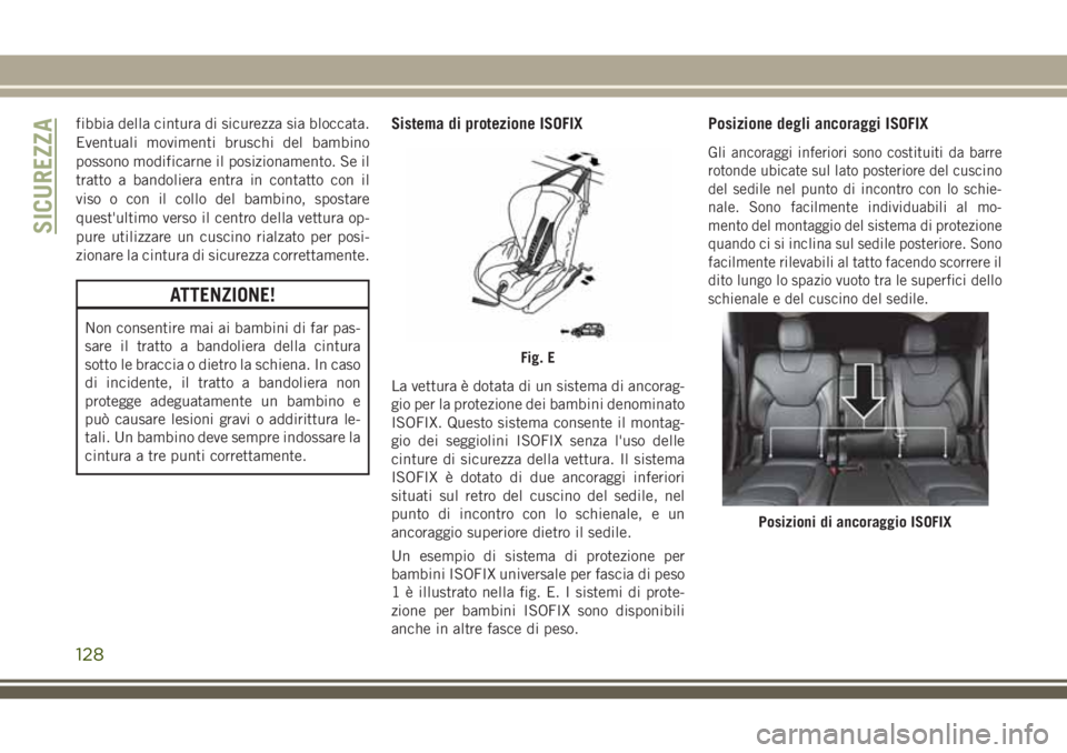 JEEP CHEROKEE 2018  Libretto Uso Manutenzione (in Italian) fibbia della cintura di sicurezza sia bloccata.
Eventuali movimenti bruschi del bambino
possono modificarne il posizionamento. Se il
tratto a bandoliera entra in contatto con il
viso o con il collo de