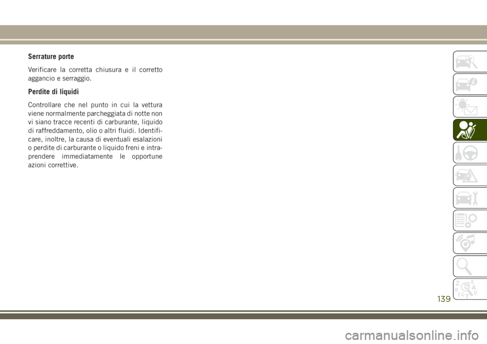 JEEP CHEROKEE 2018  Libretto Uso Manutenzione (in Italian) Serrature porte
Verificare la corretta chiusura e il corretto
aggancio e serraggio.
Perdite di liquidi
Controllare che nel punto in cui la vettura
viene normalmente parcheggiata di notte non
vi siano 