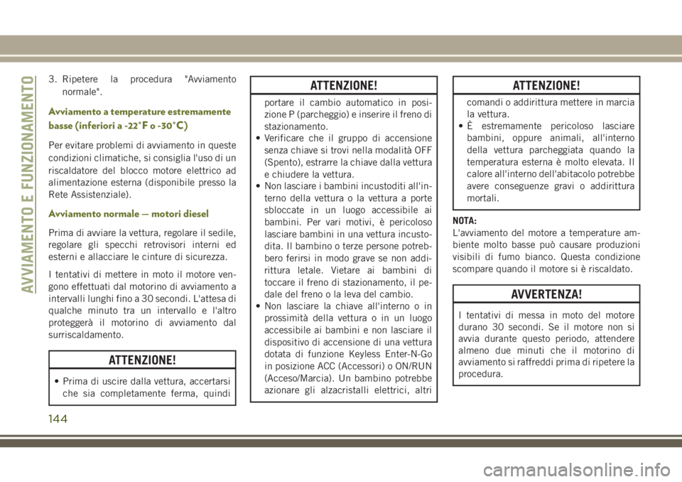 JEEP CHEROKEE 2018  Libretto Uso Manutenzione (in Italian) 3. Ripetere la procedura "Avviamento
normale".
Avviamento a temperature estremamente
basse (inferiori a -22°F o -30°C)
Per evitare problemi di avviamento in queste
condizioni climatiche, si 