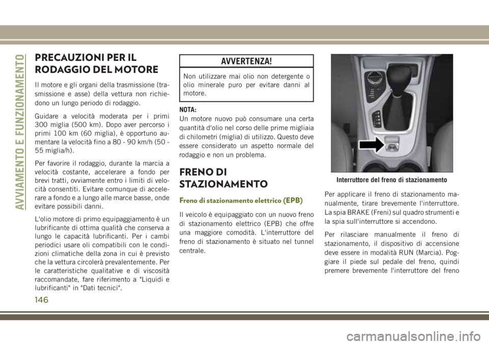 JEEP CHEROKEE 2018  Libretto Uso Manutenzione (in Italian) PRECAUZIONI PER IL
RODAGGIO DEL MOTORE
Il motore e gli organi della trasmissione (tra-
smissione e asse) della vettura non richie-
dono un lungo periodo di rodaggio.
Guidare a velocità moderata per i