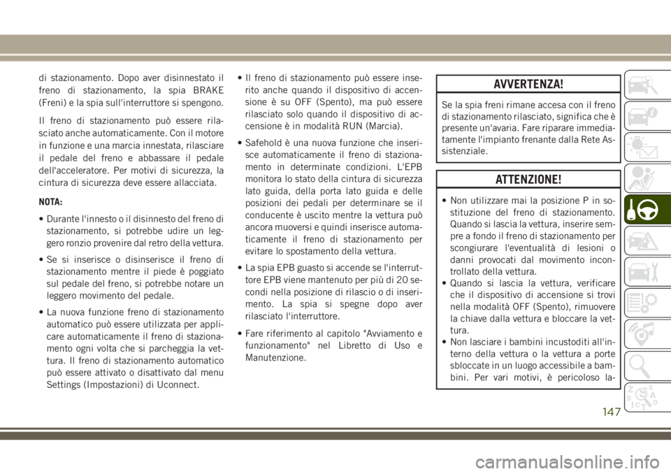 JEEP CHEROKEE 2018  Libretto Uso Manutenzione (in Italian) di stazionamento. Dopo aver disinnestato il
freno di stazionamento, la spia BRAKE
(Freni) e la spia sull'interruttore si spengono.
Il freno di stazionamento può essere rila-
sciato anche automati