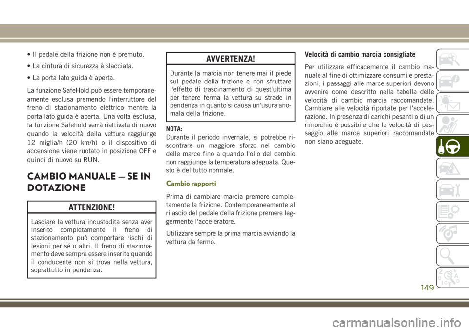 JEEP CHEROKEE 2018  Libretto Uso Manutenzione (in Italian) • Il pedale della frizione non è premuto.
• La cintura di sicurezza è slacciata.
• La porta lato guida è aperta.
La funzione SafeHold può essere temporane-
amente esclusa premendo l'inte