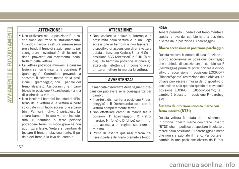 JEEP CHEROKEE 2018  Libretto Uso Manutenzione (in Italian) ATTENZIONE!
• Non utilizzare mai la posizione P in so-
stituzione del freno di stazionamento.
Quando si lascia la vettura, inserire sem-
pre a fondo il freno di stazionamento per
scongiurare l'e