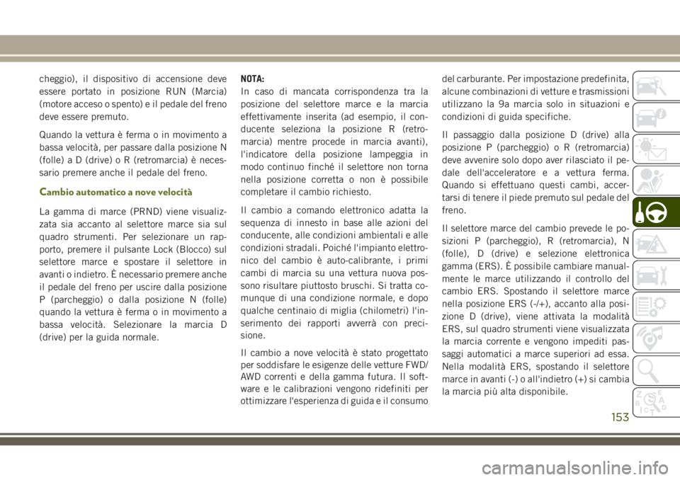 JEEP CHEROKEE 2018  Libretto Uso Manutenzione (in Italian) cheggio), il dispositivo di accensione deve
essere portato in posizione RUN (Marcia)
(motore acceso o spento) e il pedale del freno
deve essere premuto.
Quando la vettura è ferma o in movimento a
bas