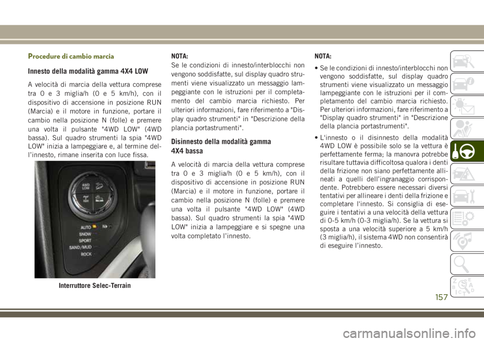 JEEP CHEROKEE 2018  Libretto Uso Manutenzione (in Italian) Procedure di cambio marcia
Innesto della modalità gamma 4X4 LOW
A velocità di marcia della vettura comprese
tra0e3miglia/h (0 e 5 km/h), con il
dispositivo di accensione in posizione RUN
(Marcia) e 