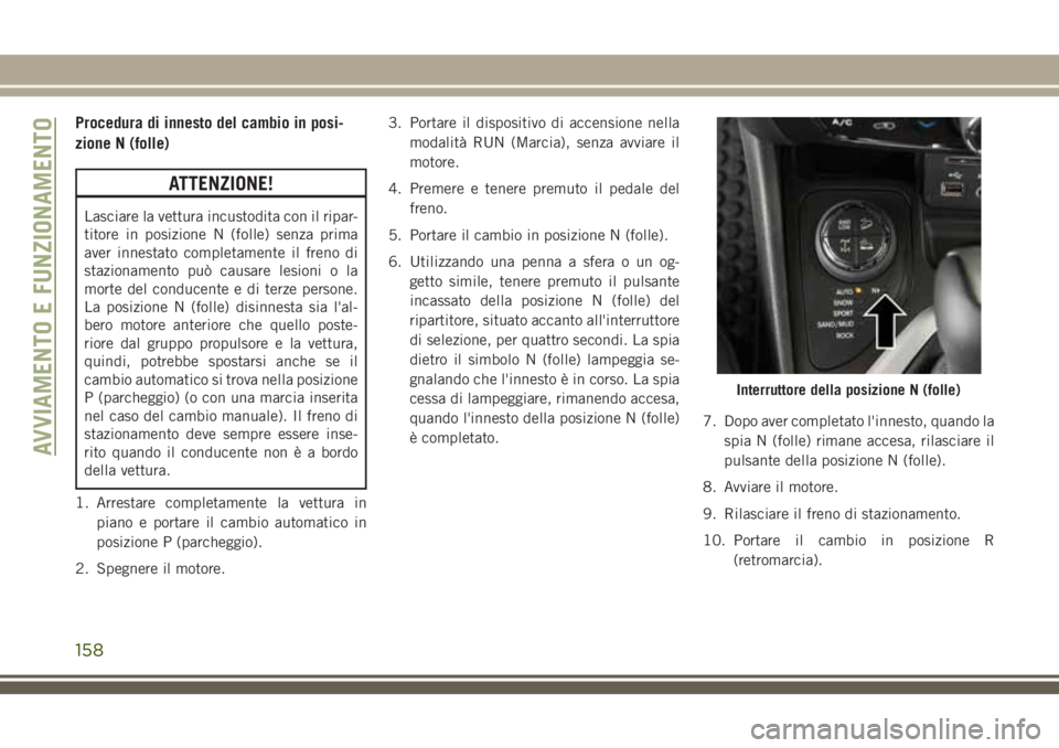 JEEP CHEROKEE 2018  Libretto Uso Manutenzione (in Italian) Procedura di innesto del cambio in posi-
zione N (folle)
ATTENZIONE!
Lasciare la vettura incustodita con il ripar-
titore in posizione N (folle) senza prima
aver innestato completamente il freno di
st