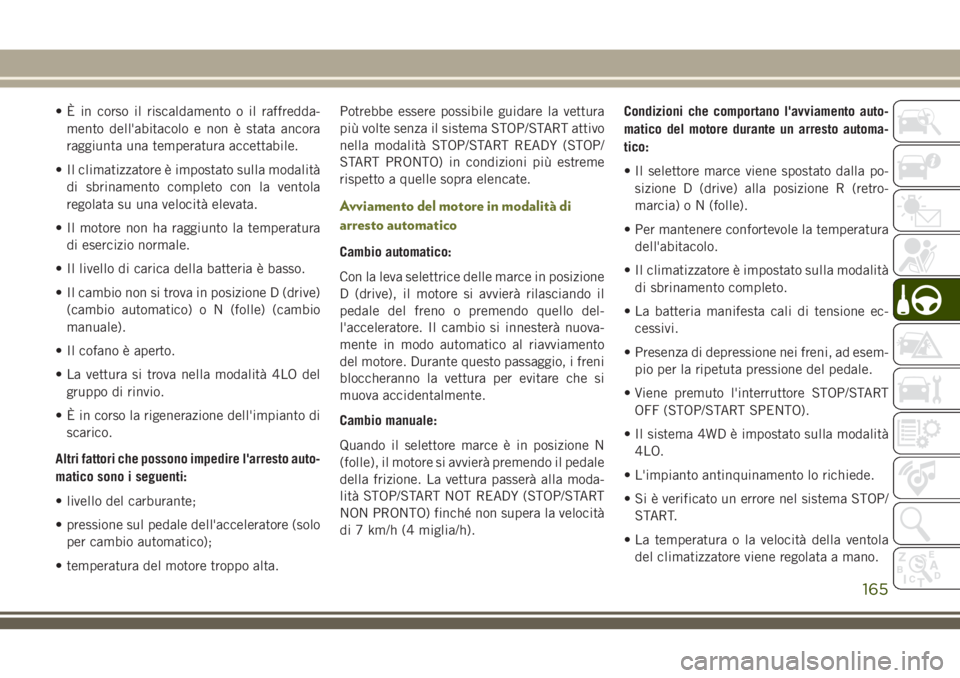 JEEP CHEROKEE 2018  Libretto Uso Manutenzione (in Italian) • È in corso il riscaldamento o il raffredda-
mento dell'abitacolo e non è stata ancora
raggiunta una temperatura accettabile.
• Il climatizzatore è impostato sulla modalità
di sbrinamento