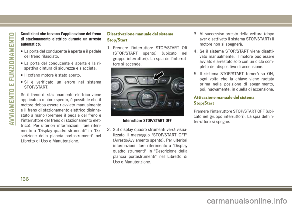 JEEP CHEROKEE 2018  Libretto Uso Manutenzione (in Italian) Condizioni che forzano l'applicazione del freno
di stazionamento elettrico durante un arresto
automatico:
• La porta del conducente è aperta e il pedale
del freno rilasciato.
• La porta del c