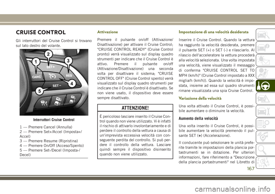 JEEP CHEROKEE 2018  Libretto Uso Manutenzione (in Italian) CRUISE CONTROL
Gli interruttori del Cruise Control si trovano
sul lato destro del volante.
Attivazione
Premere il pulsante on/off (Attivazione/
Disattivazione) per attivare il Cruise Control;
"CRU