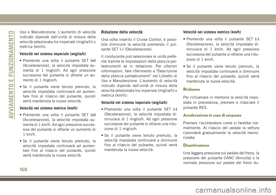 JEEP CHEROKEE 2018  Libretto Uso Manutenzione (in Italian) Uso e Manutenzione. L'aumento di velocità
indicato dipende dall'unità di misura della
velocità selezionata tra imperiale (miglia/h) o
metrica (km/h):
Velocità nel sistema imperiale (miglia