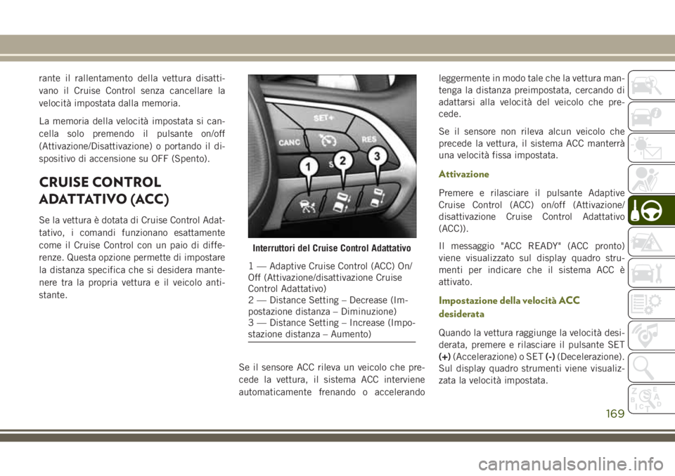 JEEP CHEROKEE 2018  Libretto Uso Manutenzione (in Italian) rante il rallentamento della vettura disatti-
vano il Cruise Control senza cancellare la
velocità impostata dalla memoria.
La memoria della velocità impostata si can-
cella solo premendo il pulsante